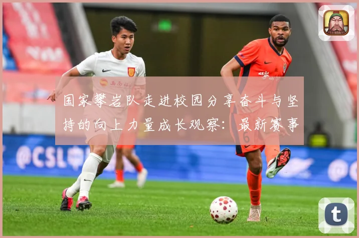 国家攀岩队走进校园分享奋斗与坚持的向上力量成长观察：最新赛事动态与深度分析