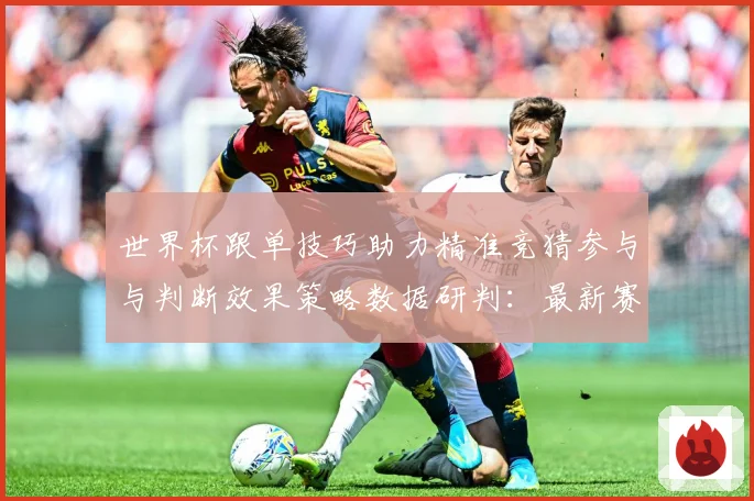 世界杯跟单技巧助力精准竞猜参与与判断效果策略数据研判：最新赛事动态与深度分析