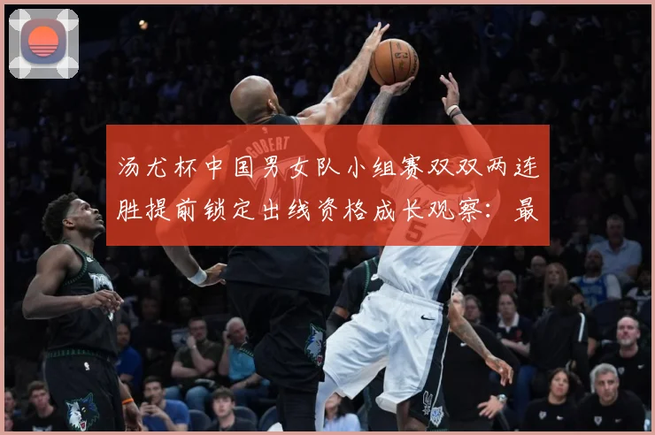 汤尤杯中国男女队小组赛双双两连胜提前锁定出线资格成长观察：最新赛事动态与深度分析
