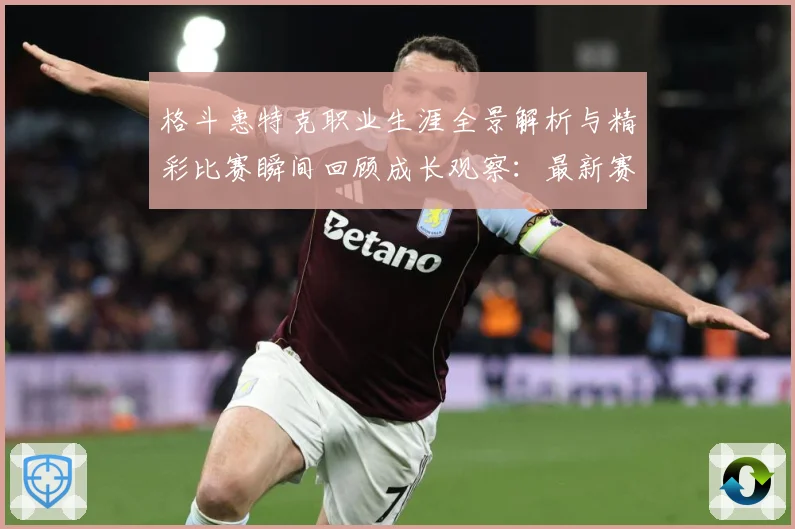 格斗惠特克职业生涯全景解析与精彩比赛瞬间回顾成长观察：最新赛事动态与深度分析