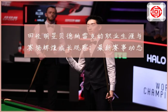 田径明星贝德纳雷克的职业生涯与赛场辉煌成长观察：最新赛事动态与深度分析