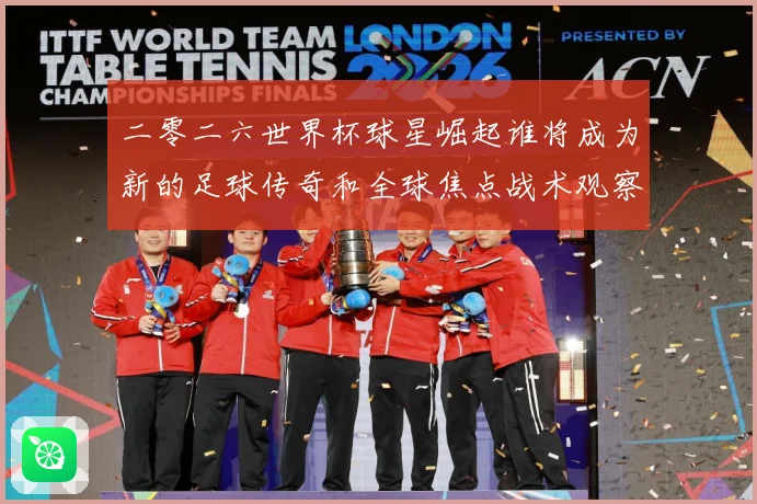 二零二六世界杯球星崛起谁将成为新的足球传奇和全球焦点战术观察：最新赛事动态与深度分析