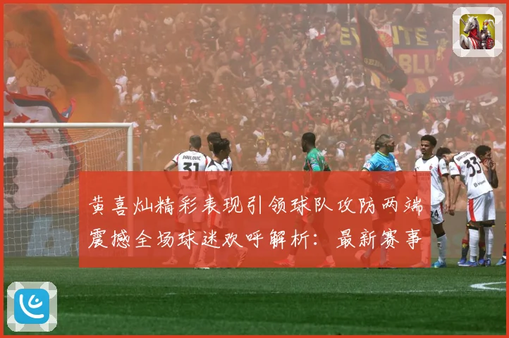 黄喜灿精彩表现引领球队攻防两端震撼全场球迷欢呼解析：最新赛事动态与深度分析