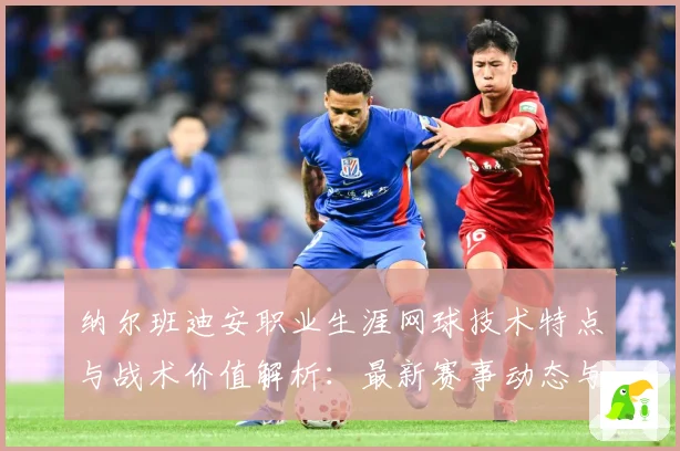 纳尔班迪安职业生涯网球技术特点与战术价值解析：最新赛事动态与深度分析