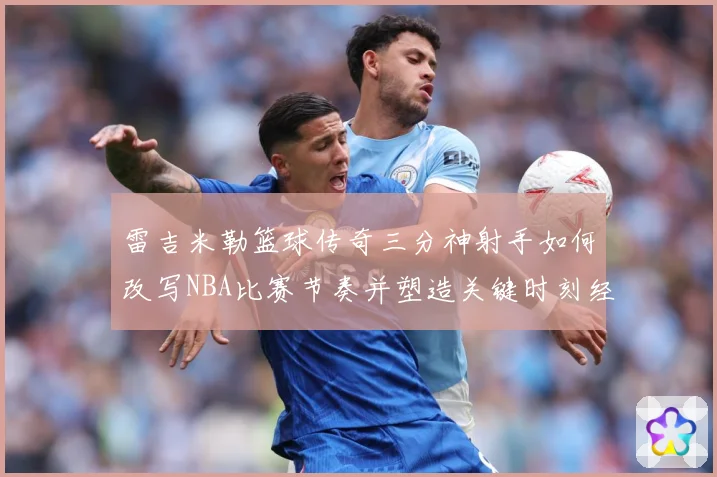 雷吉米勒篮球传奇三分神射手如何改写NBA比赛节奏并塑造关键时刻经典篇章：最新赛事动态与深度分析