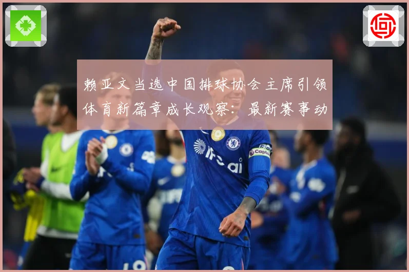 赖亚文当选中国排球协会主席引领体育新篇章成长观察：最新赛事动态与深度分析