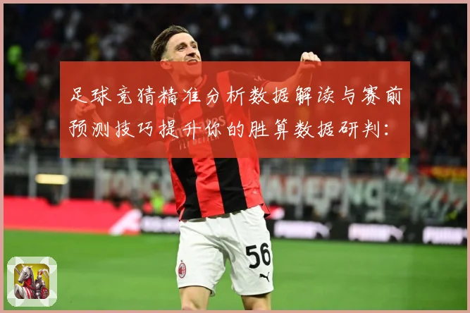 足球竞猜精准分析数据解读与赛前预测技巧提升你的胜算数据研判：最新赛事动态与深度分析