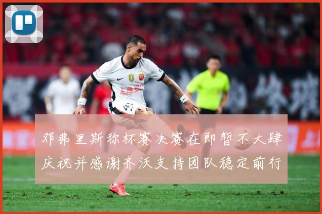 邓弗里斯称杯赛决赛在即暂不大肆庆祝并感谢齐沃支持团队稳定前行战术观察：最新赛事动态与深度分析
