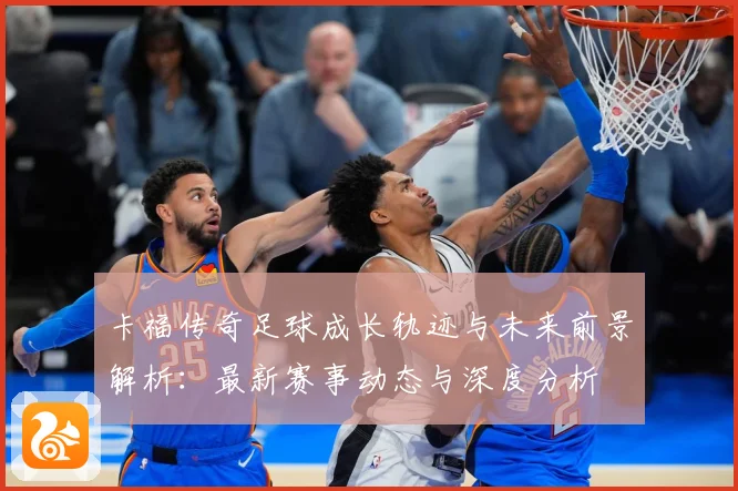 卡福传奇足球成长轨迹与未来前景解析：最新赛事动态与深度分析