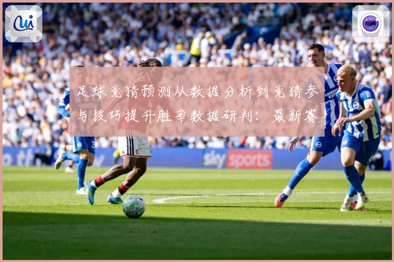 足球竞猜预测从数据分析到竞猜参与技巧提升胜率数据研判：最新赛事动态与深度分析