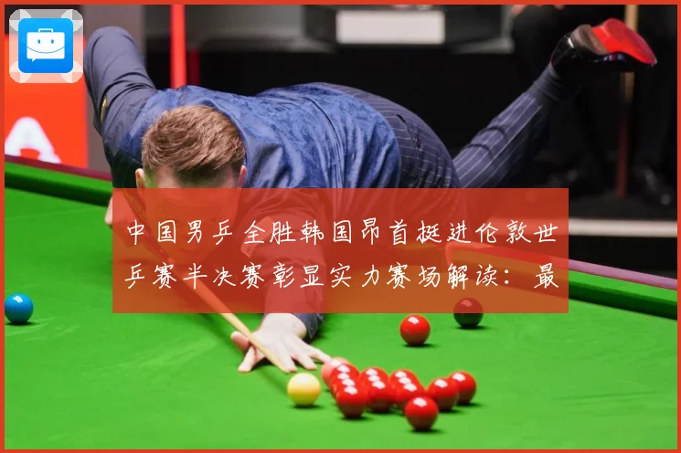 中国男乒全胜韩国昂首挺进伦敦世乒赛半决赛彰显实力赛场解读：最新赛事动态与深度分析