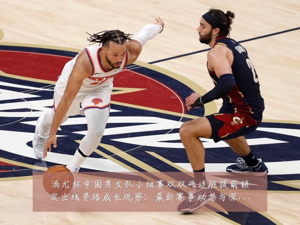 汤尤杯中国男女队小组赛双双两连胜提前锁定出线资格成长观察：最新赛事动态与深度分析