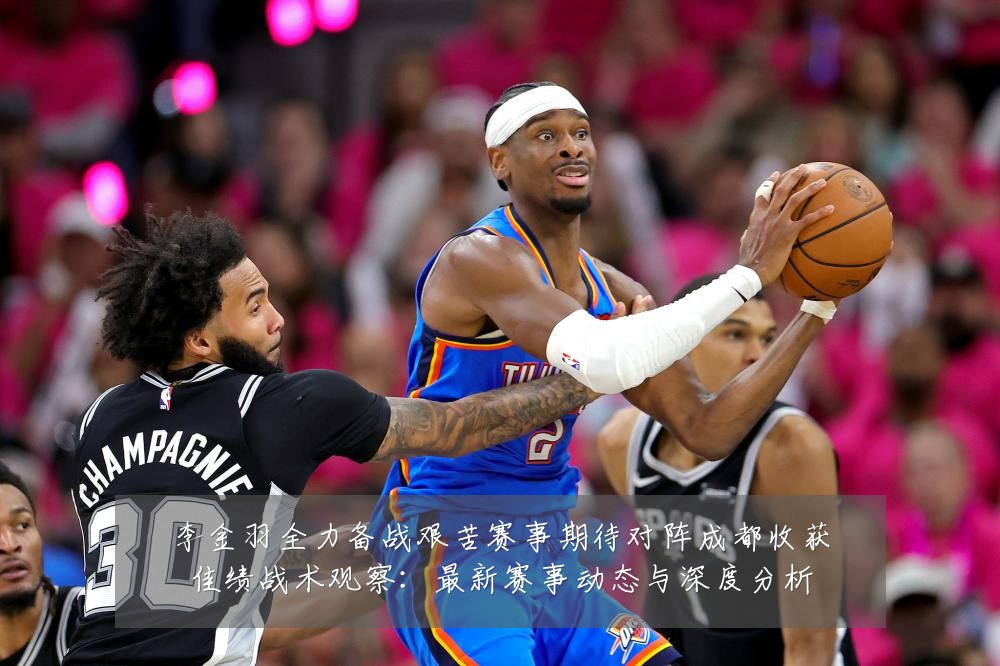 李金羽全力备战艰苦赛事期待对阵成都收获佳绩战术观察：最新赛事动态与深度分析