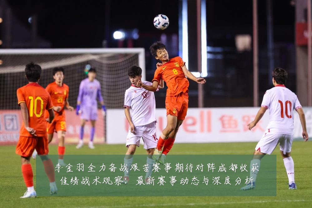 李金羽全力备战艰苦赛事期待对阵成都收获佳绩战术观察：最新赛事动态与深度分析