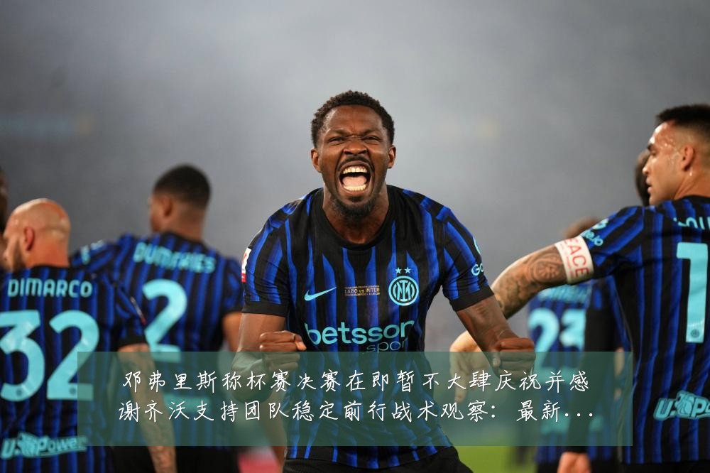 邓弗里斯称杯赛决赛在即暂不大肆庆祝并感谢齐沃支持团队稳定前行战术观察：最新赛事动态与深度分析