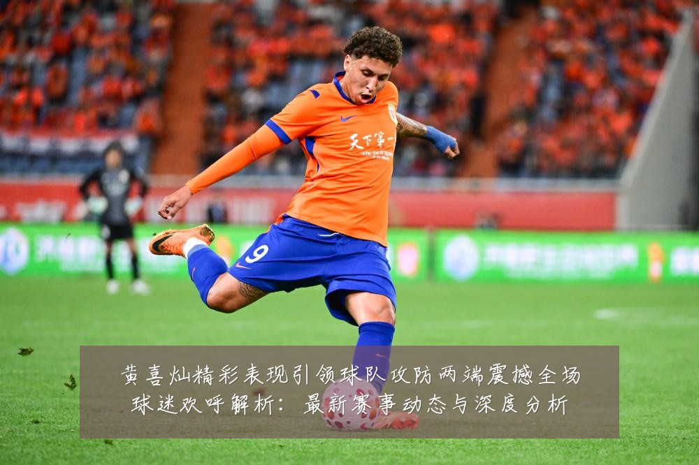 黄喜灿精彩表现引领球队攻防两端震撼全场球迷欢呼解析：最新赛事动态与深度分析