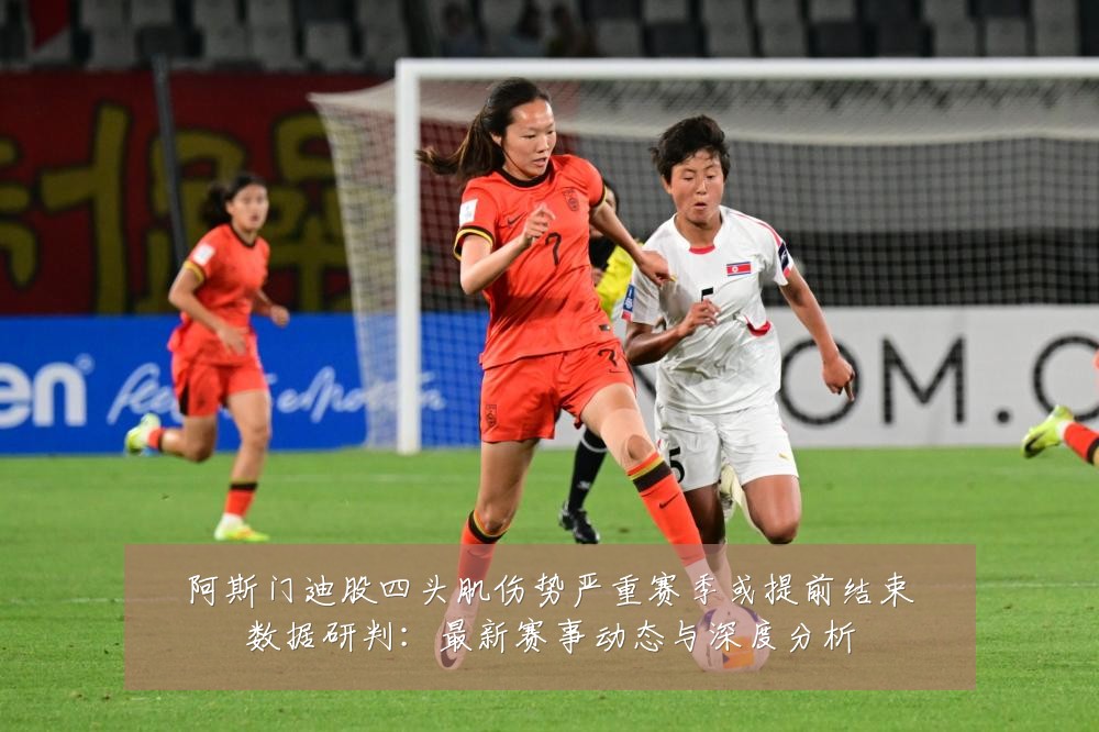 阿斯门迪股四头肌伤势严重赛季或提前结束数据研判：最新赛事动态与深度分析