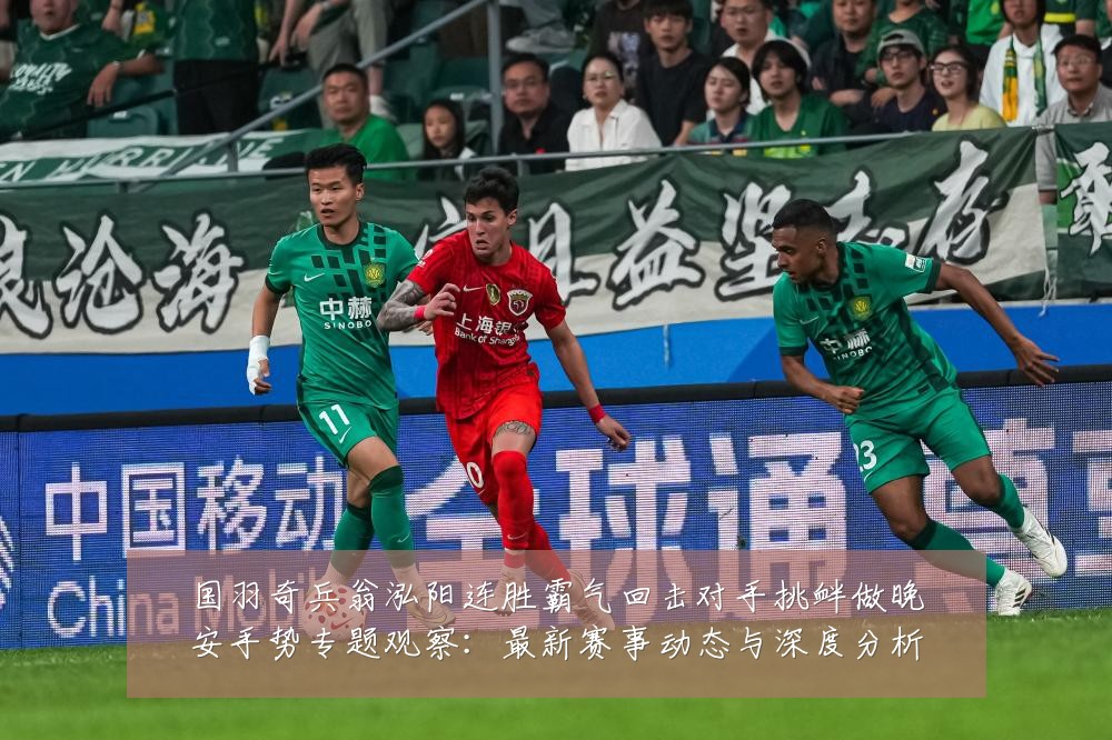 国羽奇兵翁泓阳连胜霸气回击对手挑衅做晚安手势专题观察：最新赛事动态与深度分析