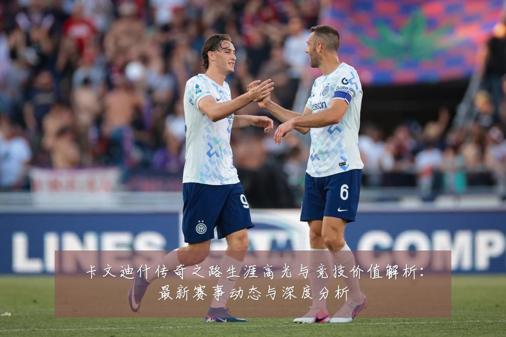 卡文迪什传奇之路生涯高光与竞技价值解析：最新赛事动态与深度分析