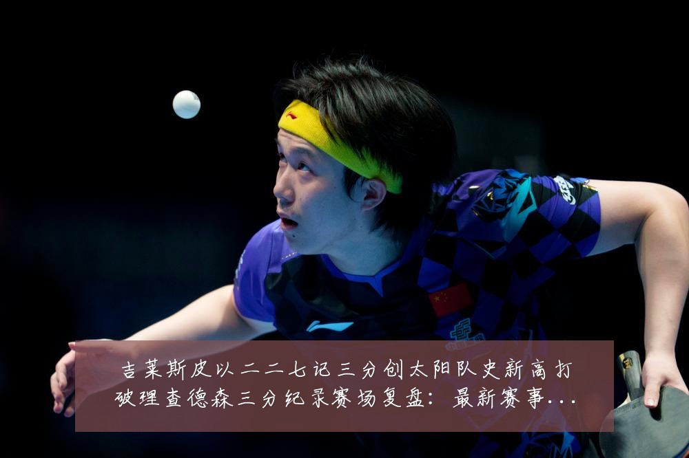 吉莱斯皮以二二七记三分创太阳队史新高打破理查德森三分纪录赛场复盘：最新赛事动态与深度分析