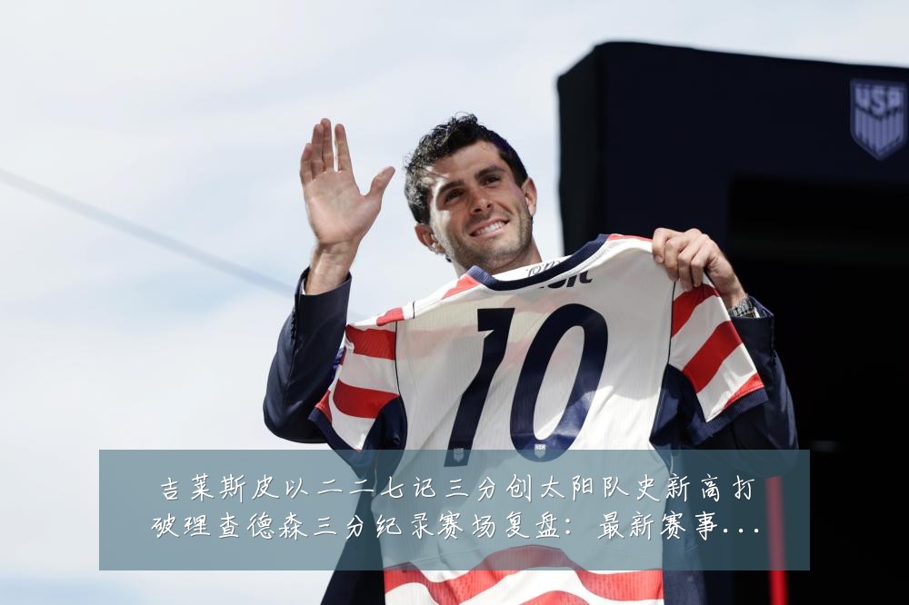 吉莱斯皮以二二七记三分创太阳队史新高打破理查德森三分纪录赛场复盘：最新赛事动态与深度分析