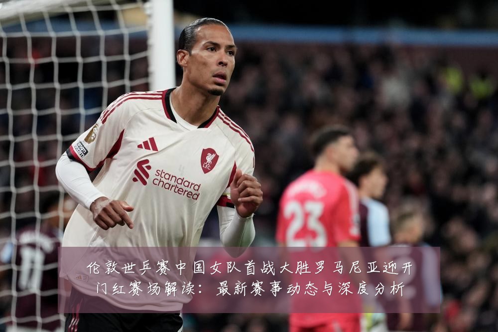 伦敦世乒赛中国女队首战大胜罗马尼亚迎开门红赛场解读：最新赛事动态与深度分析