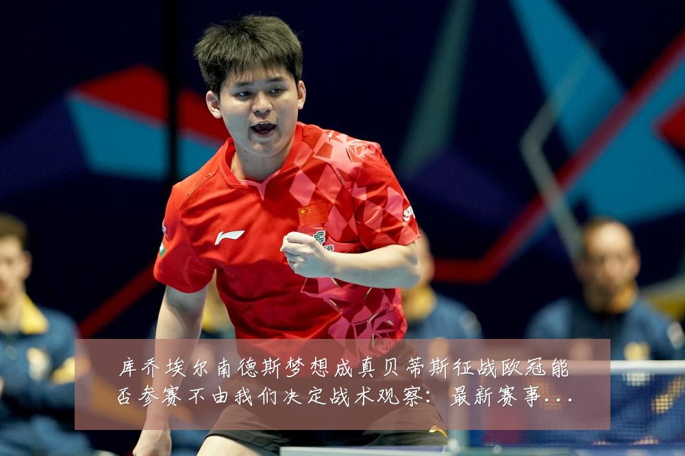 库乔埃尔南德斯梦想成真贝蒂斯征战欧冠能否参赛不由我们决定战术观察：最新赛事动态与深度分析
