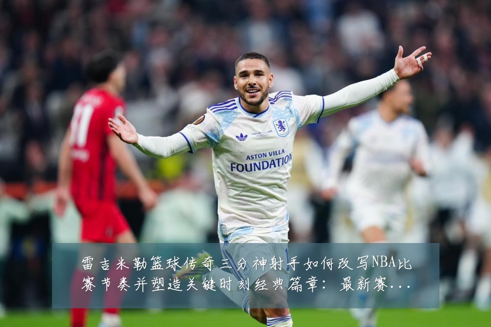 雷吉米勒篮球传奇三分神射手如何改写NBA比赛节奏并塑造关键时刻经典篇章：最新赛事动态与深度分析