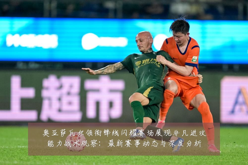奥亚萨瓦尔领衔锋线闪耀赛场展现非凡进攻能力战术观察：最新赛事动态与深度分析