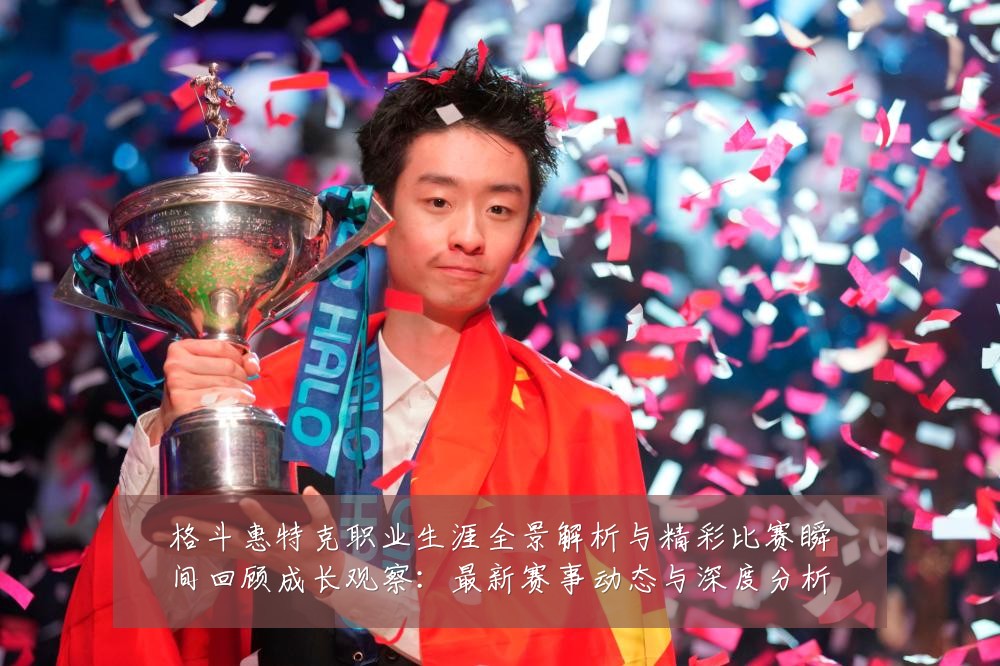 格斗惠特克职业生涯全景解析与精彩比赛瞬间回顾成长观察：最新赛事动态与深度分析